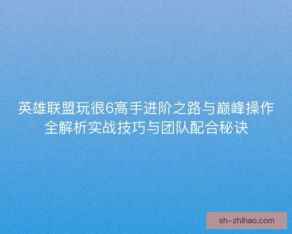 英雄联盟玩很6高手进阶之路与巅峰操作全解析实战技巧与团队配合秘诀