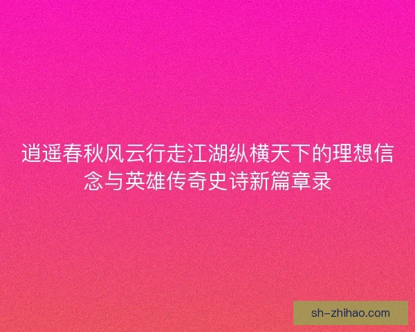 逍遥春秋风云行走江湖纵横天下的理想信念与英雄传奇史诗新篇章录