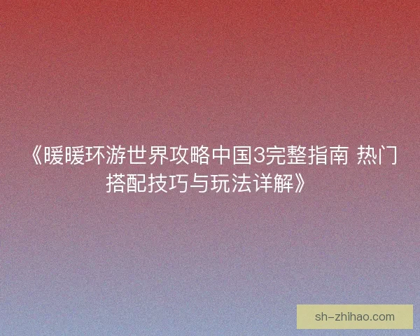 《暖暖环游世界攻略中国3完整指南 热门搭配技巧与玩法详解》