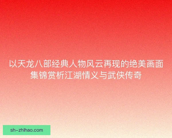 以天龙八部经典人物风云再现的绝美画面集锦赏析江湖情义与武侠传奇