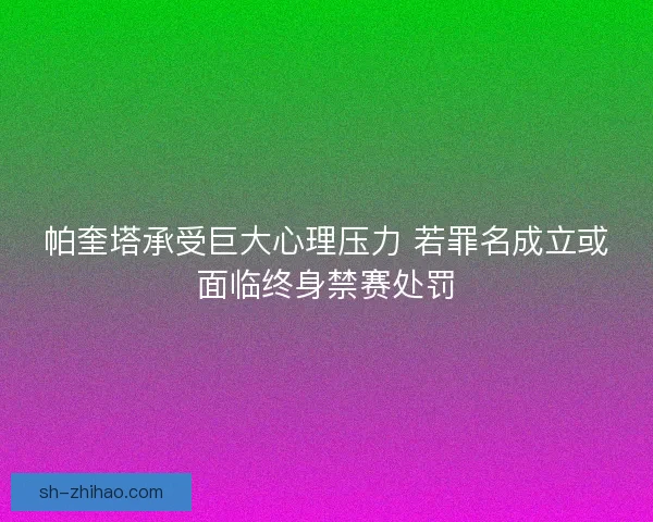 帕奎塔承受巨大心理压力 若罪名成立或面临终身禁赛处罚
