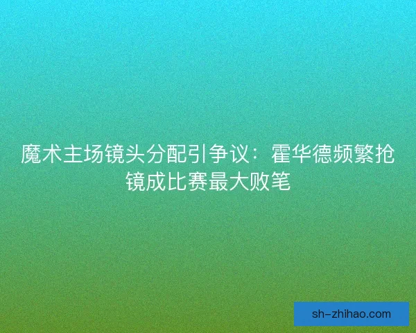 魔术主场镜头分配引争议：霍华德频繁抢镜成比赛最大败笔