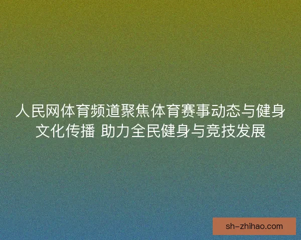 人民网体育频道聚焦体育赛事动态与健身文化传播 助力全民健身与竞技发展