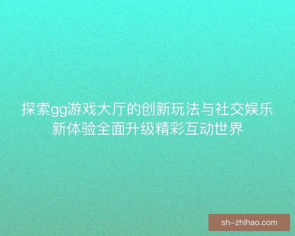 探索gg游戏大厅的创新玩法与社交娱乐新体验全面升级精彩互动世界