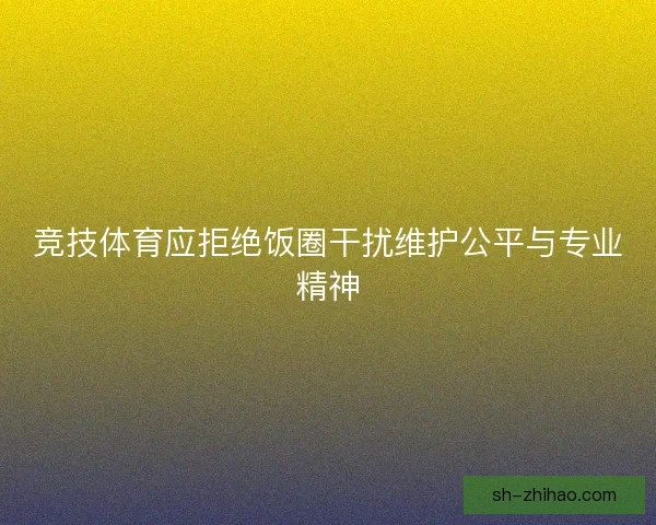 竞技体育应拒绝饭圈干扰维护公平与专业精神