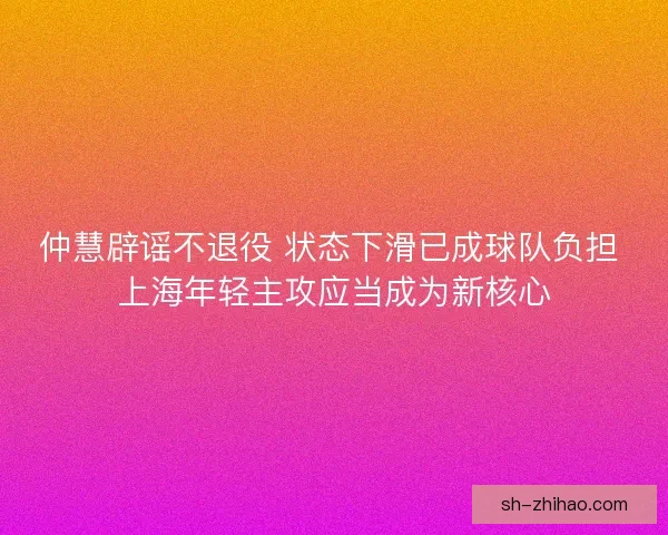 仲慧辟谣不退役 状态下滑已成球队负担 上海年轻主攻应当成为新核心