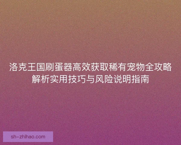 洛克王国刷蛋器高效获取稀有宠物全攻略解析实用技巧与风险说明指南