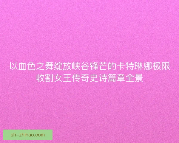 以血色之舞绽放峡谷锋芒的卡特琳娜极限收割女王传奇史诗篇章全景