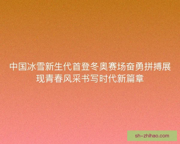 中国冰雪新生代首登冬奥赛场奋勇拼搏展现青春风采书写时代新篇章