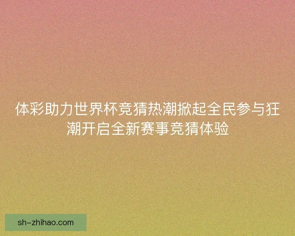 体彩助力世界杯竞猜热潮掀起全民参与狂潮开启全新赛事竞猜体验