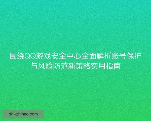 围绕QQ游戏安全中心全面解析账号保护与风险防范新策略实用指南