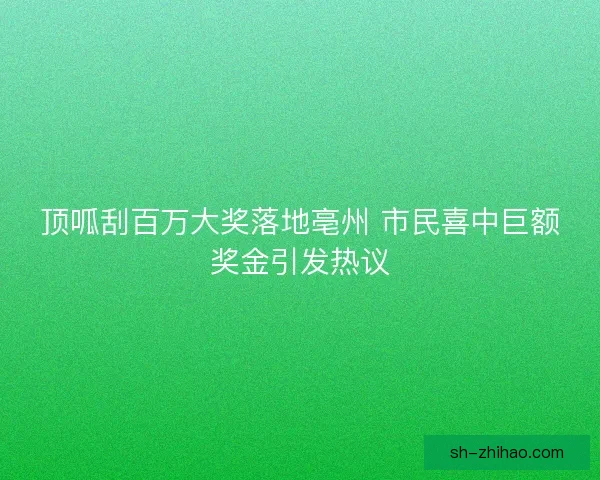 顶呱刮百万大奖落地亳州 市民喜中巨额奖金引发热议