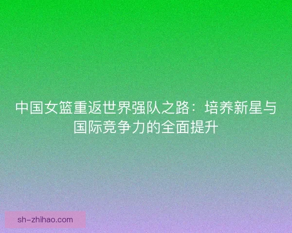 中国女篮重返世界强队之路：培养新星与国际竞争力的全面提升