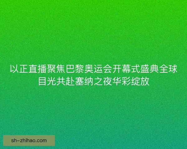 以正直播聚焦巴黎奥运会开幕式盛典全球目光共赴塞纳之夜华彩绽放