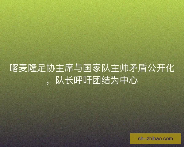 喀麦隆足协主席与国家队主帅矛盾公开化，队长呼吁团结为中心
