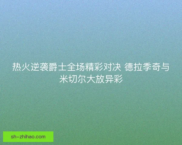 热火逆袭爵士全场精彩对决 德拉季奇与米切尔大放异彩
